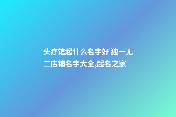 头疗馆起什么名字好 独一无二店铺名字大全,起名之家-第1张-店铺起名-玄机派